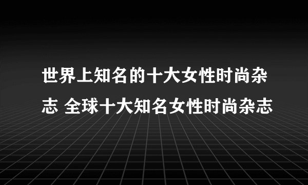 世界上知名的十大女性时尚杂志 全球十大知名女性时尚杂志