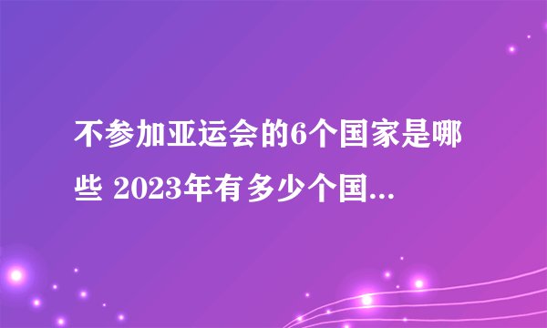 不参加亚运会的6个国家是哪些 2023年有多少个国家参加亚运会