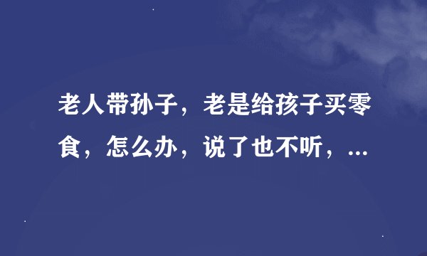 老人带孙子，老是给孩子买零食，怎么办，说了也不听，需要解决方案？