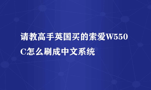 请教高手英国买的索爱W550C怎么刷成中文系统