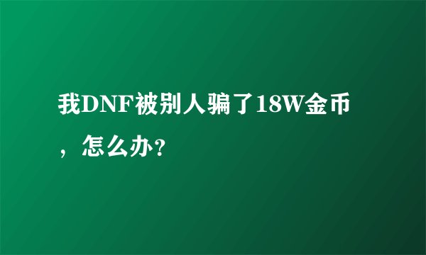 我DNF被别人骗了18W金币，怎么办？