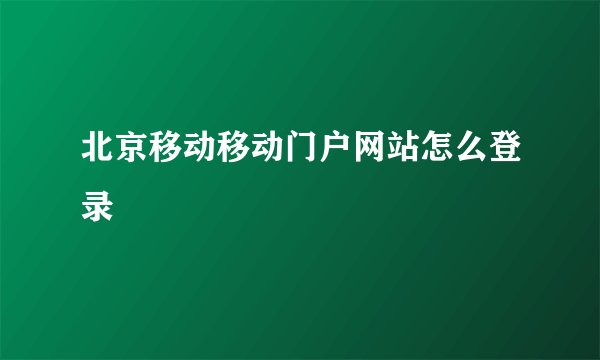北京移动移动门户网站怎么登录