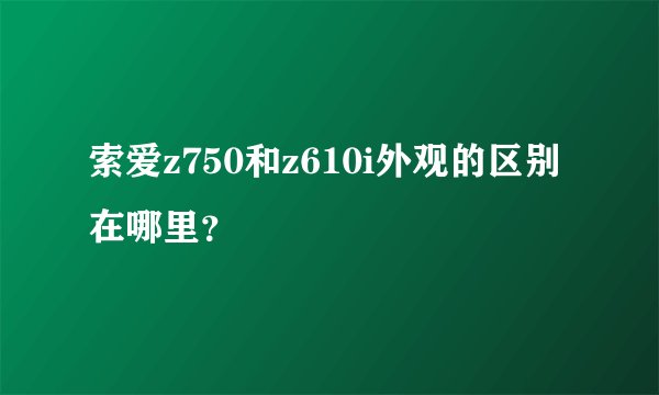 索爱z750和z610i外观的区别在哪里？