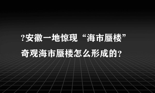 ?安徽一地惊现“海市蜃楼”奇观海市蜃楼怎么形成的？