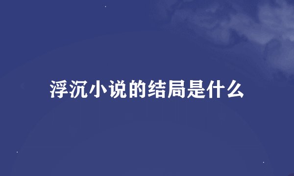 浮沉小说的结局是什么