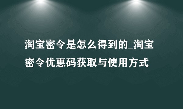 淘宝密令是怎么得到的_淘宝密令优惠码获取与使用方式