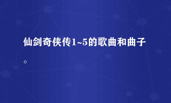 仙剑奇侠传1~5的歌曲和曲子。