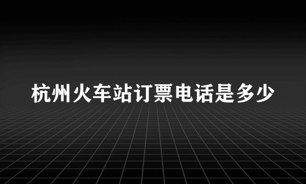 杭州火车站订票电话是多少