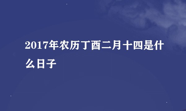 2017年农历丁酉二月十四是什么日子