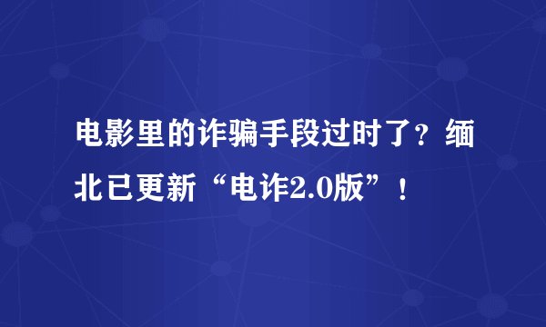 电影里的诈骗手段过时了？缅北已更新“电诈2.0版”！