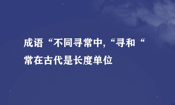 成语“不同寻常中,“寻和“常在古代是长度单位