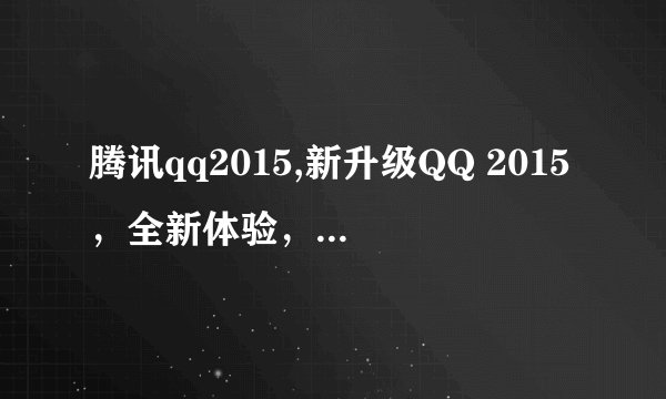 腾讯qq2015,新升级QQ 2015，全新体验，快来尝试！