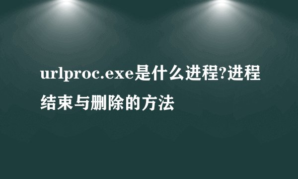 urlproc.exe是什么进程?进程结束与删除的方法