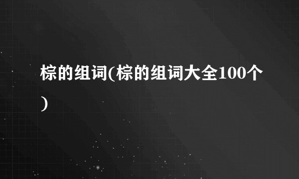 棕的组词(棕的组词大全100个)