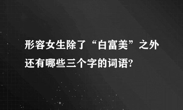 形容女生除了“白富美”之外还有哪些三个字的词语?
