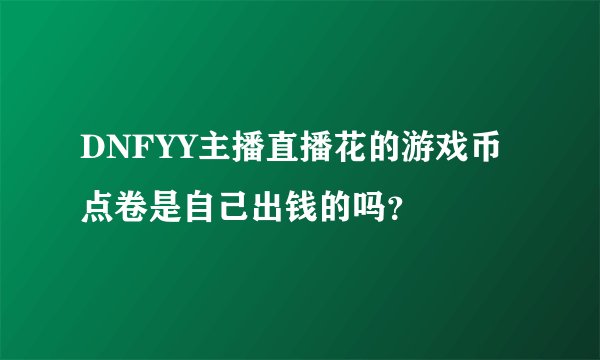 DNFYY主播直播花的游戏币点卷是自己出钱的吗？