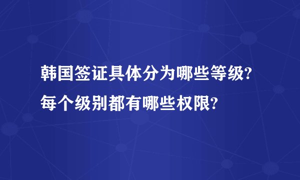 韩国签证具体分为哪些等级?每个级别都有哪些权限?