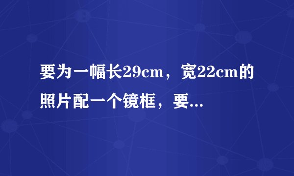要为一幅长29cm，宽22cm的照片配一个镜框，要求镜框的四条边宽度相等，且镜框所占面积为照片面积的四...