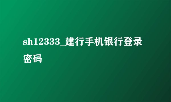 sh12333_建行手机银行登录密码