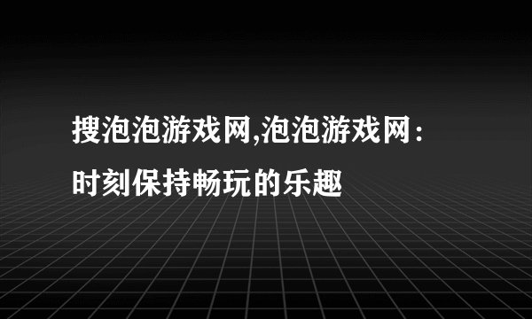 搜泡泡游戏网,泡泡游戏网：时刻保持畅玩的乐趣