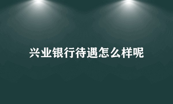 兴业银行待遇怎么样呢