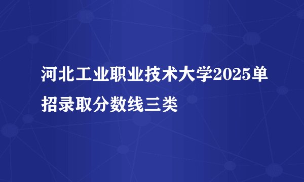 河北工业职业技术大学2025单招录取分数线三类