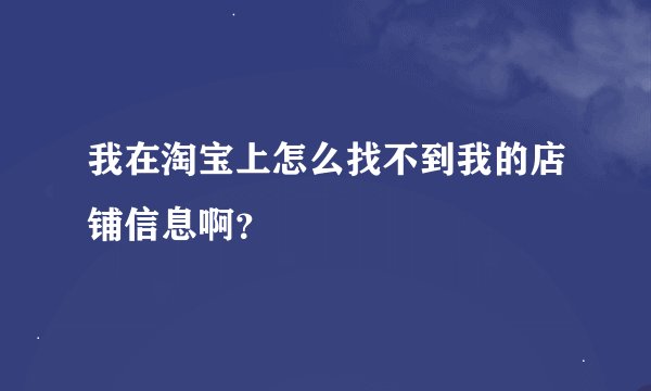 我在淘宝上怎么找不到我的店铺信息啊？