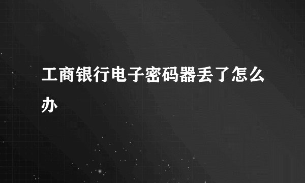 工商银行电子密码器丢了怎么办