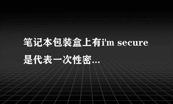 笔记本包装盒上有i'm secure是代表一次性密封安全的吗