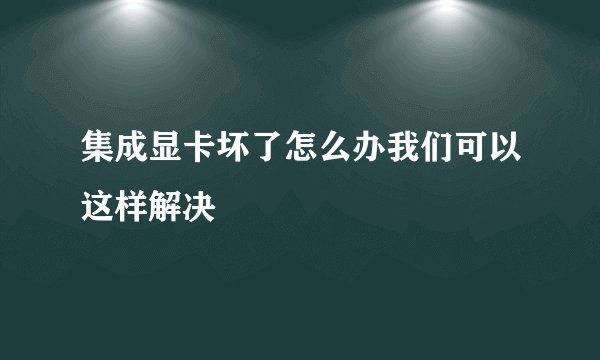 集成显卡坏了怎么办我们可以这样解决