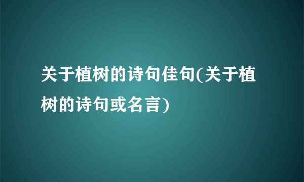 关于植树的诗句佳句(关于植树的诗句或名言)