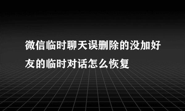 微信临时聊天误删除的没加好友的临时对话怎么恢复
