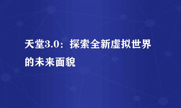 天堂3.0：探索全新虚拟世界的未来面貌