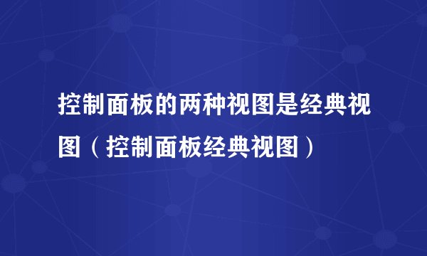 控制面板的两种视图是经典视图（控制面板经典视图）