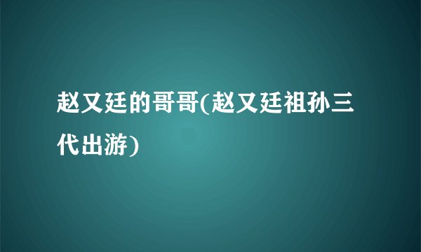 赵又廷的哥哥(赵又廷祖孙三代出游)