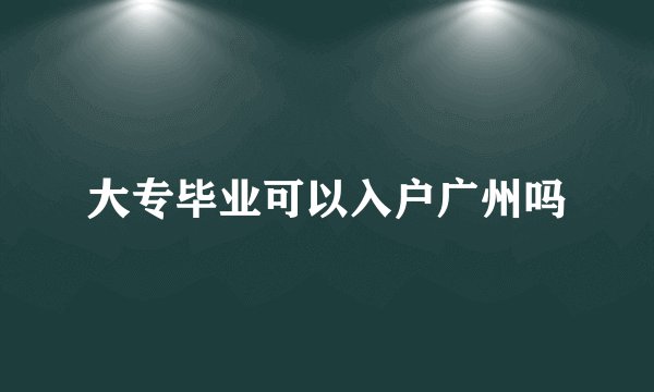 大专毕业可以入户广州吗