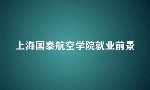 上海国泰航空学院就业前景