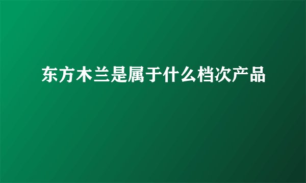 东方木兰是属于什么档次产品