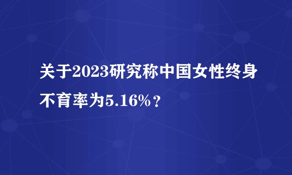 关于2023研究称中国女性终身不育率为5.16%？