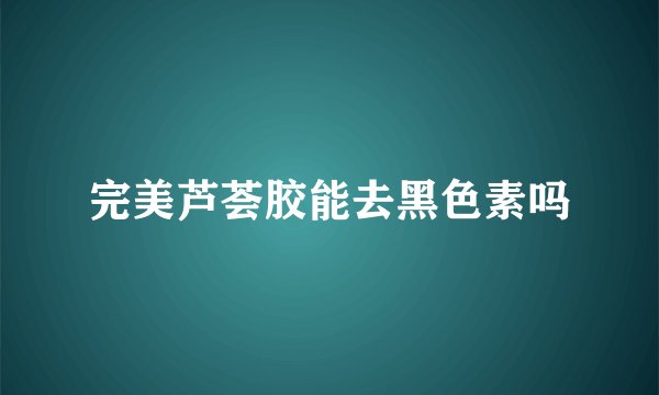 完美芦荟胶能去黑色素吗