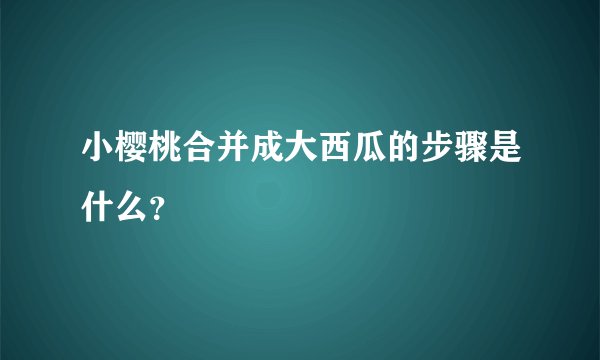 小樱桃合并成大西瓜的步骤是什么？