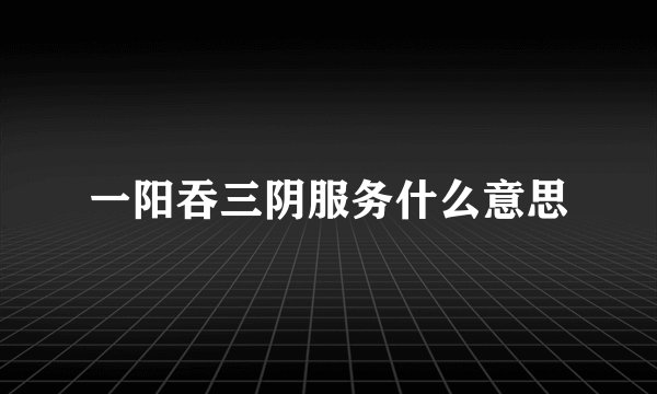 一阳吞三阴服务什么意思
