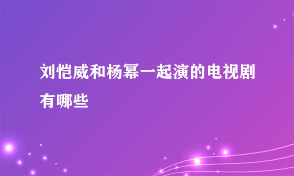 刘恺威和杨幂一起演的电视剧有哪些