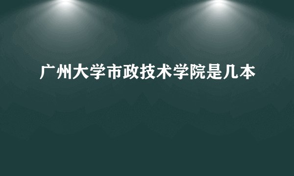 广州大学市政技术学院是几本