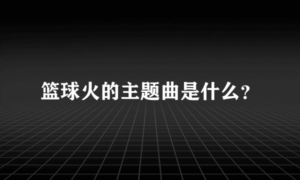 篮球火的主题曲是什么？