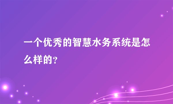 一个优秀的智慧水务系统是怎么样的？