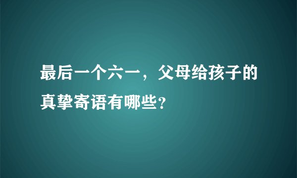 最后一个六一，父母给孩子的真挚寄语有哪些？