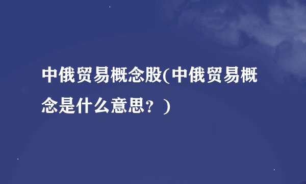 中俄贸易概念股(中俄贸易概念是什么意思？)