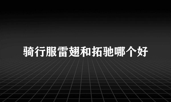骑行服雷翅和拓驰哪个好