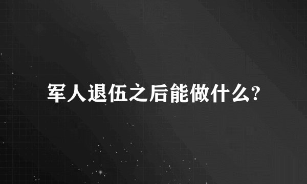 军人退伍之后能做什么?